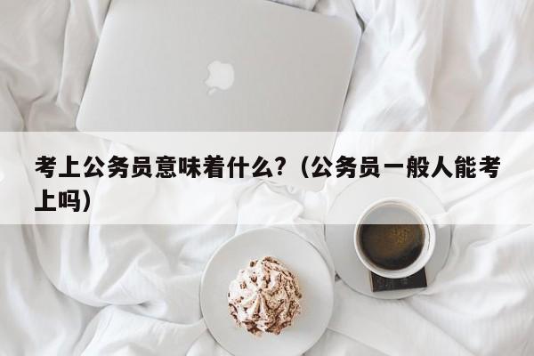 考上公务员意味着什么?（公务员一般人能考上吗）