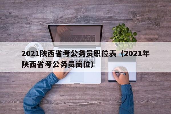 2021陕西省考公务员职位表（2021年陕西省考公务员岗位）