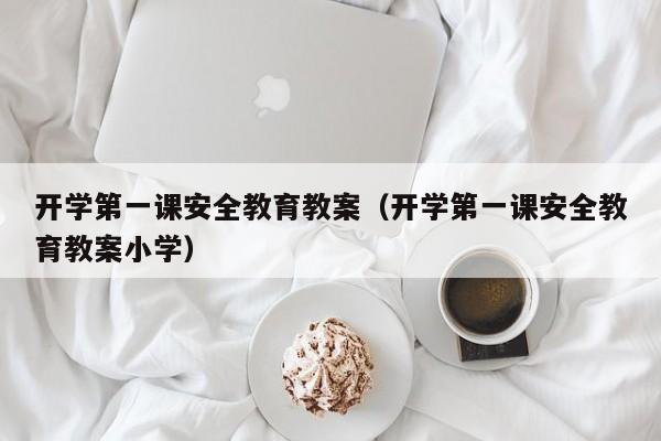 开学第一课安全教育教案（开学第一课安全教育教案小学）