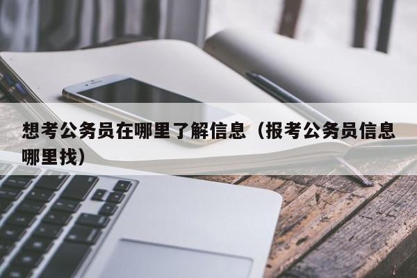 想考公务员在哪里了解信息（报考公务员信息哪里找）