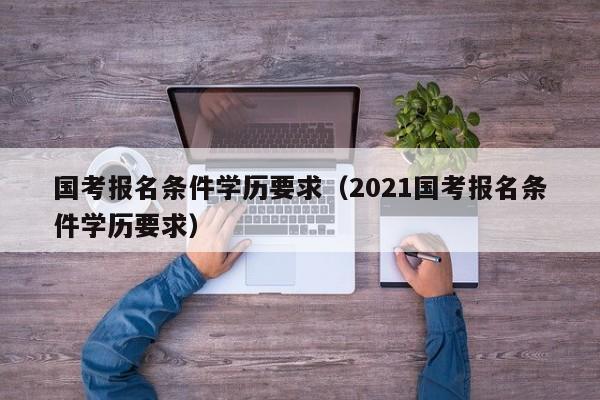 国考报名条件学历要求（2021国考报名条件学历要求）