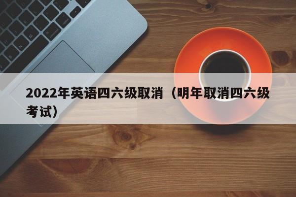 2022年英语四六级取消（明年取消四六级考试）