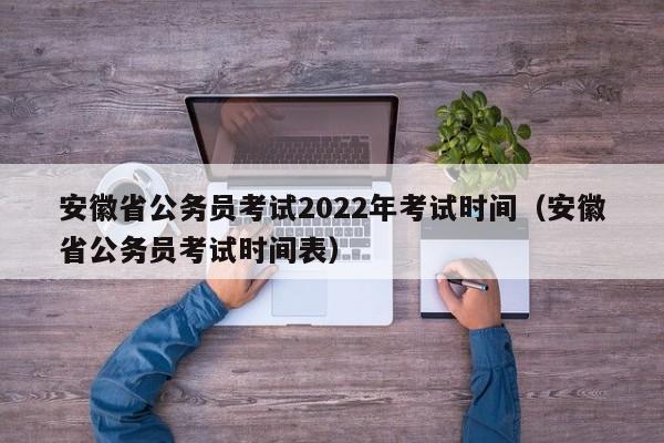 安徽省公务员考试2022年考试时间（安徽省公务员考试时间表）