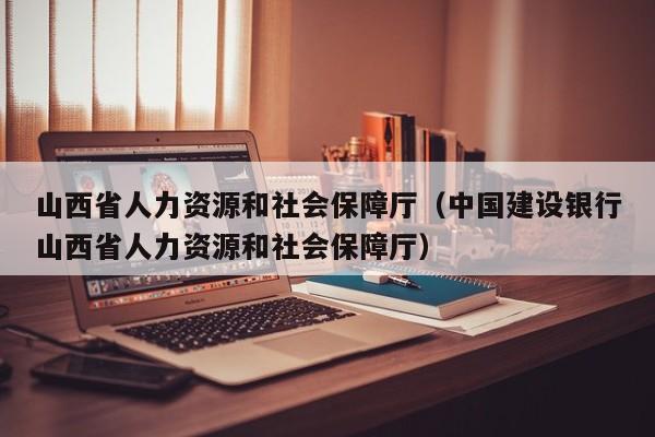 山西省人力资源和社会保障厅（中国建设银行山西省人力资源和社会保障厅）