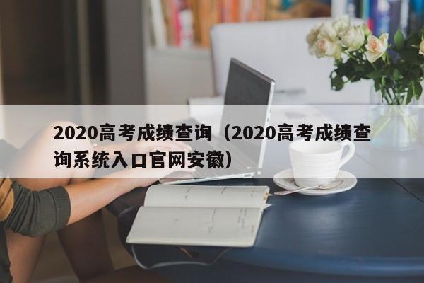 2020高考成绩查询（2020高考成绩查询系统入口官网安徽）