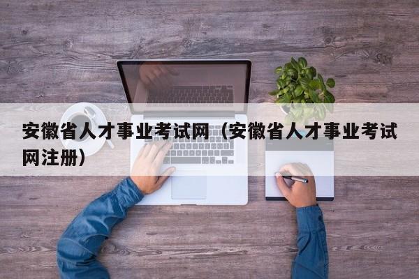 安徽省人才事业考试网（安徽省人才事业考试网注册）