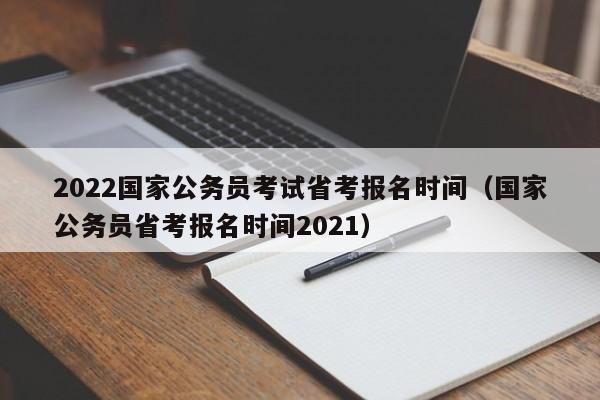 2022国家公务员考试省考报名时间（国家公务员省考报名时间2021）