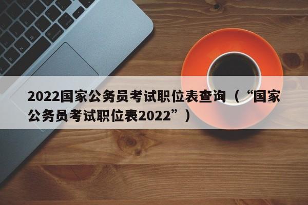 2022国家公务员考试职位表查询（“国家公务员考试职位表2022”）