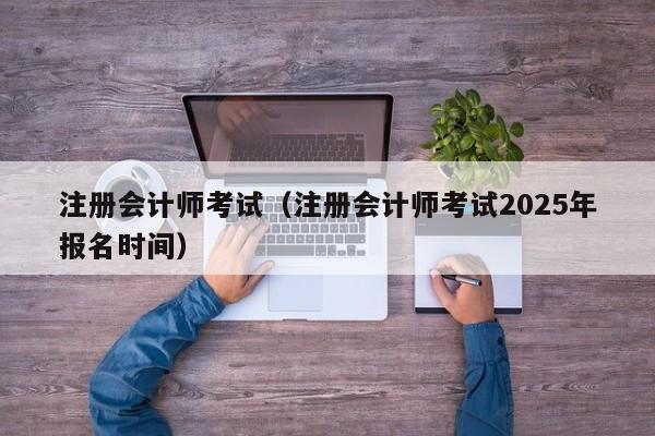 注册会计师考试（注册会计师考试2025年报名时间）