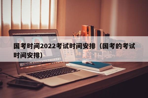 国考时间2022考试时间安排（国考的考试时间安排）