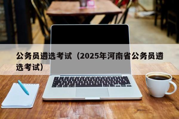 公务员遴选考试（2025年河南省公务员遴选考试）