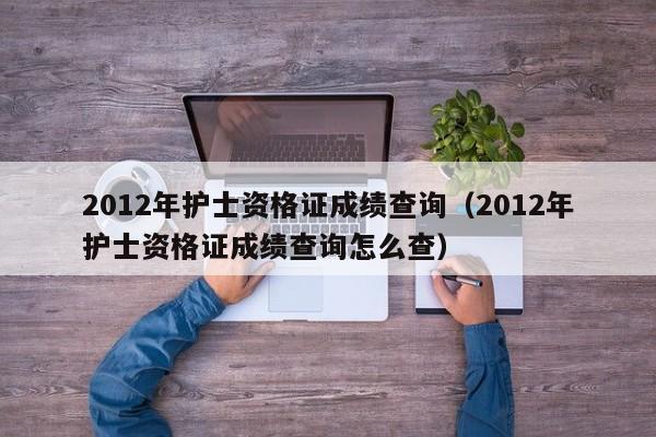 2012年护士资格证成绩查询（2012年护士资格证成绩查询怎么查）