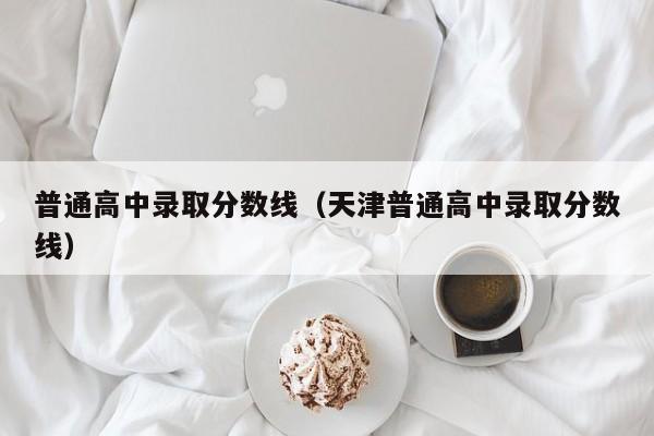 普通高中录取分数线（天津普通高中录取分数线）