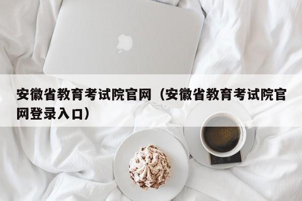 安徽省教育考试院官网（安徽省教育考试院官网登录入口）