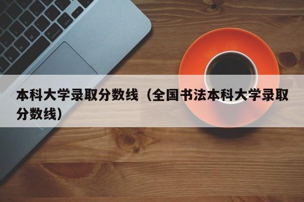 本科大学录取分数线（全国书法本科大学录取分数线）