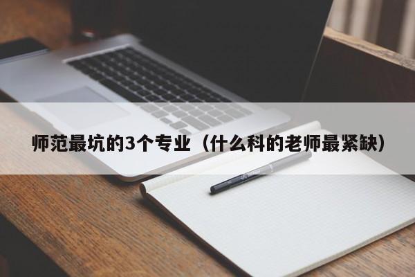 师范最坑的3个专业（什么科的老师最紧缺）