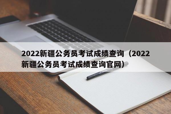 2022新疆公务员考试成绩查询（2022新疆公务员考试成绩查询官网）