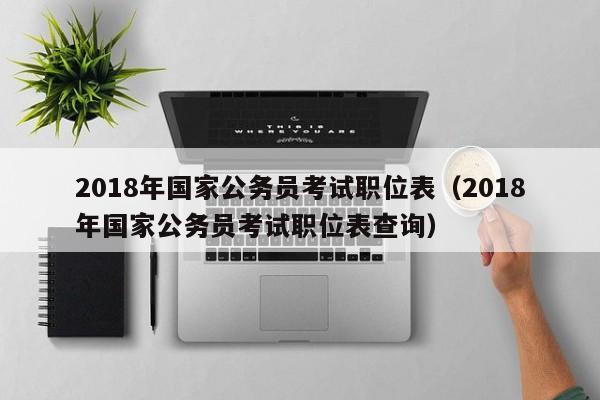 2018年国家公务员考试职位表（2018年国家公务员考试职位表查询）