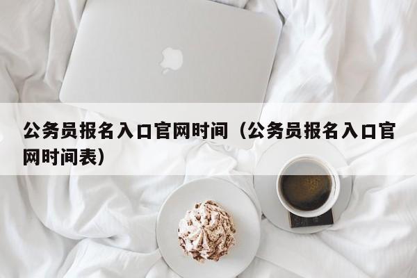 公务员报名入口官网时间（公务员报名入口官网时间表）