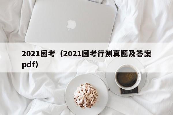 2021国考（2021国考行测真题及答案pdf）