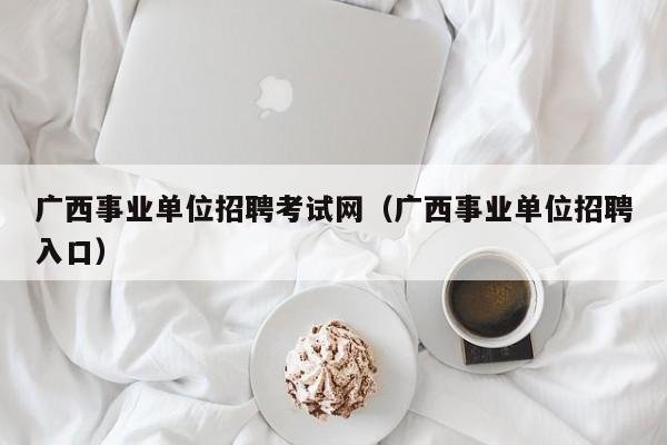 广西事业单位招聘考试网（广西事业单位招聘入口）