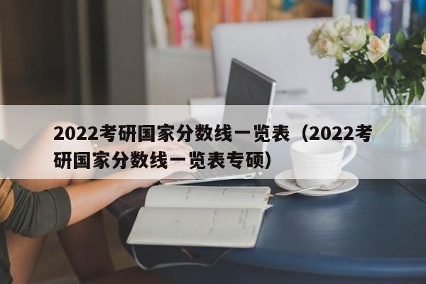 2022考研国家分数线一览表（2022考研国家分数线一览表专硕）