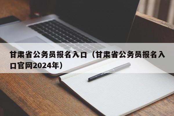 甘肃省公务员报名入口（甘肃省公务员报名入口官网2024年）