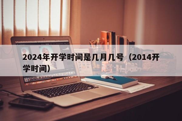 2024年开学时间是几月几号（2014开学时间）