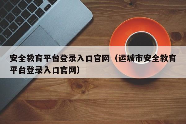 安全教育平台登录入口官网（运城市安全教育平台登录入口官网）