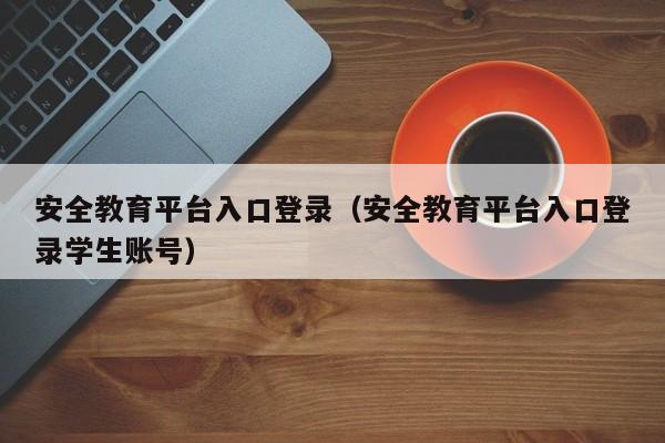 安全教育平台入口登录（安全教育平台入口登录学生账号）