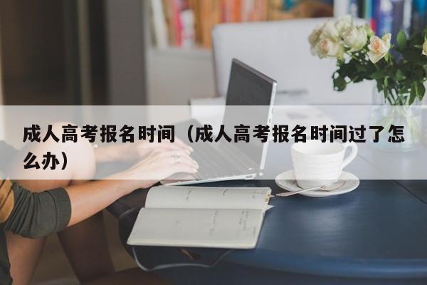 成人高考报名时间（成人高考报名时间过了怎么办）