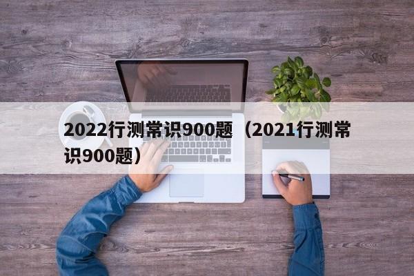 2022行测常识900题（2021行测常识900题）