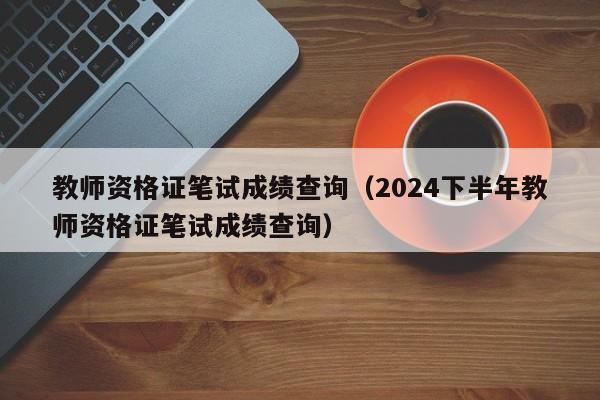 教师资格证笔试成绩查询（2024下半年教师资格证笔试成绩查询）