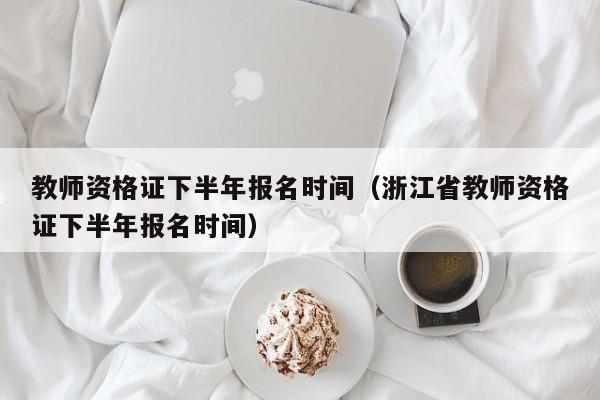 教师资格证下半年报名时间（浙江省教师资格证下半年报名时间）