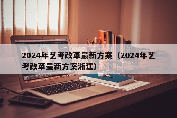 2024年艺考改革最新方案（2024年艺考改革最新方案浙江）