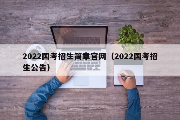 2022国考招生简章官网（2022国考招生公告）