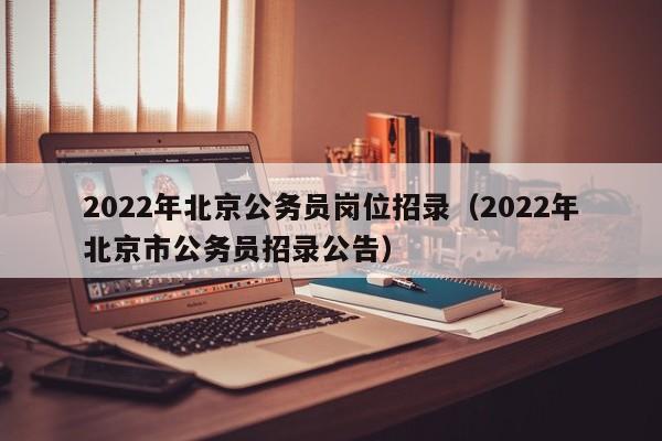 2022年北京公务员岗位招录（2022年北京市公务员招录公告）