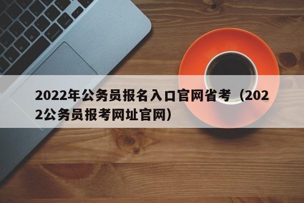 2022年公务员报名入口官网省考（2022公务员报考网址官网）