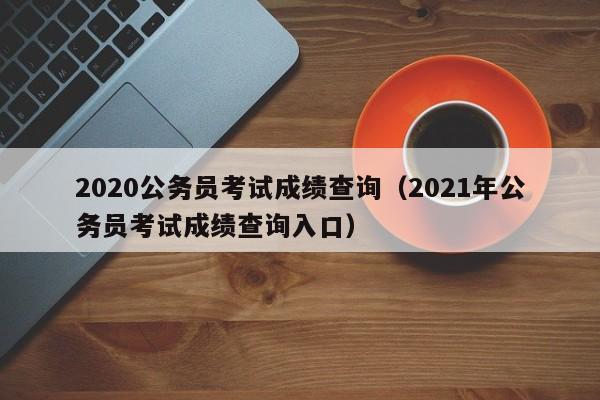 2020公务员考试成绩查询（2021年公务员考试成绩查询入口）