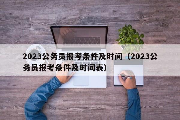 2023公务员报考条件及时间（2023公务员报考条件及时间表）