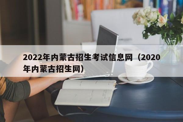 2022年内蒙古招生考试信息网（2020年内蒙古招生网）