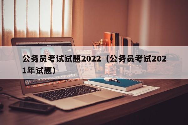 公务员考试试题2022（公务员考试2021年试题）