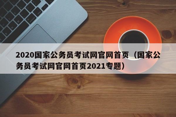 2020国家公务员考试网官网首页（国家公务员考试网官网首页2021专题）