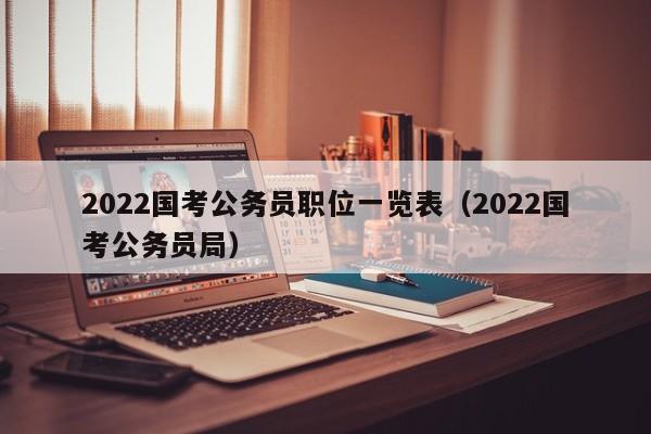 2022国考公务员职位一览表（2022国考公务员局）