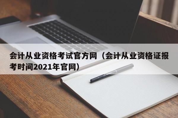 会计从业资格考试官方网（会计从业资格证报考时间2021年官网）