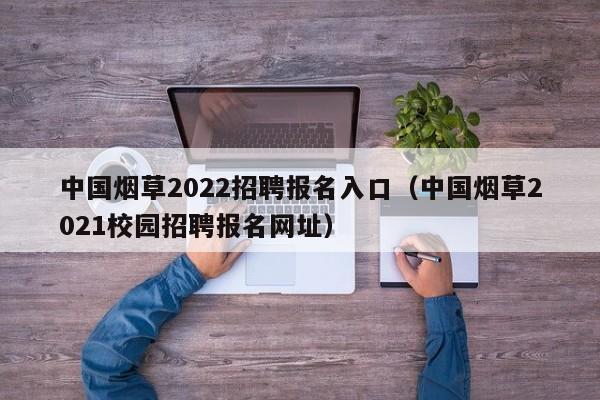 中国烟草2022招聘报名入口（中国烟草2021校园招聘报名网址）