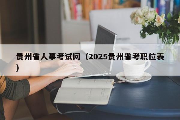 贵州省人事考试网（2025贵州省考职位表）