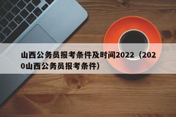 山西公务员报考条件及时间2022（2020山西公务员报考条件）