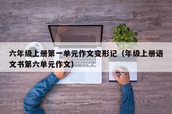 六年级上册第一单元作文变形记（年级上册语文书第六单元作文）