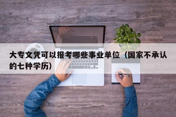 大专文凭可以报考哪些事业单位（国家不承认的七种学历）